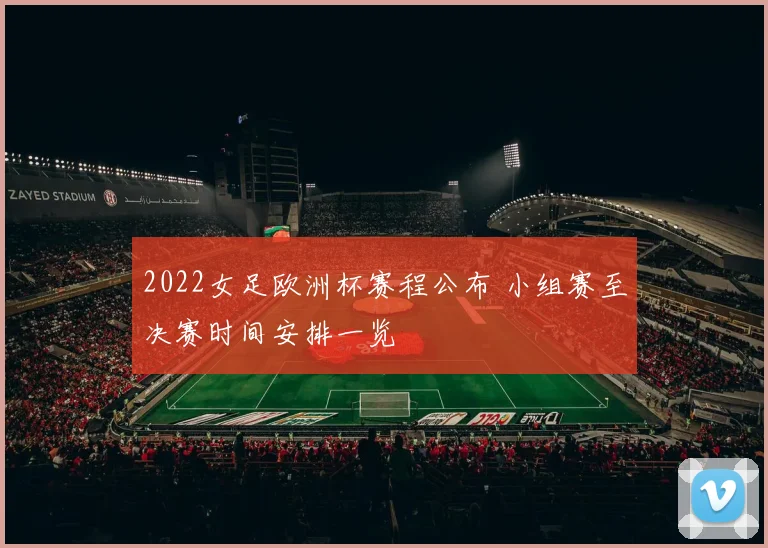 2022女足欧洲杯赛程公布 小组赛至决赛时间安排一览