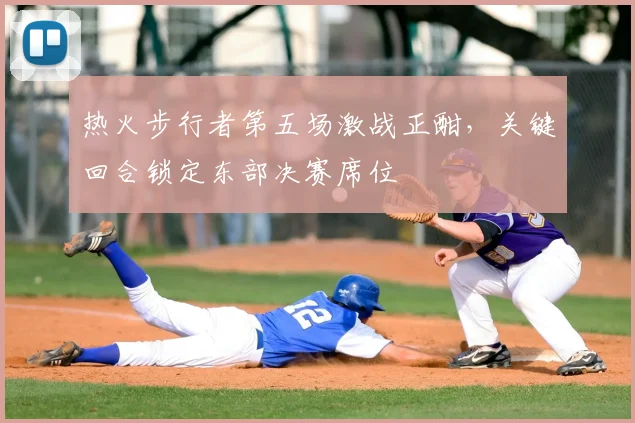 热火步行者第五场激战正酣,关键回合锁定东部决赛席位