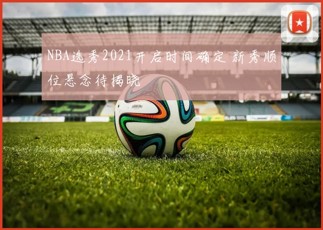 NBA选秀2021开启时间确定 新秀顺位悬念待揭晓