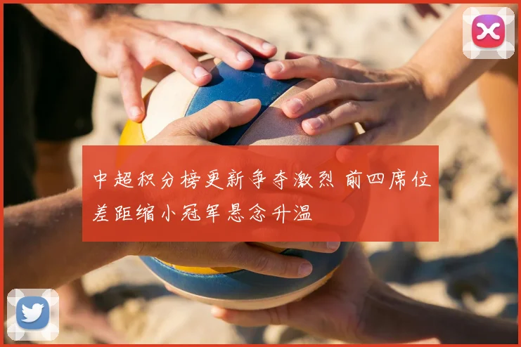 中超积分榜更新争夺激烈 前四席位差距缩小冠军悬念升温