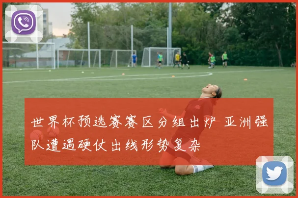 世界杯预选赛赛区分组出炉 亚洲强队遭遇硬仗出线形势复杂