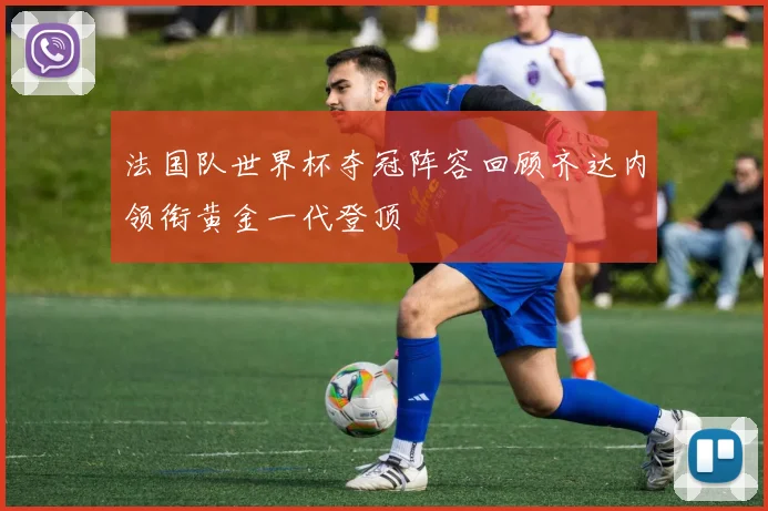 法国队世界杯夺冠阵容回顾齐达内领衔黄金一代登顶
