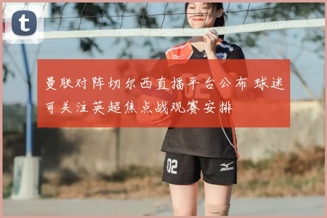 曼联对阵切尔西直播平台公布 球迷可关注英超焦点战观赛安排