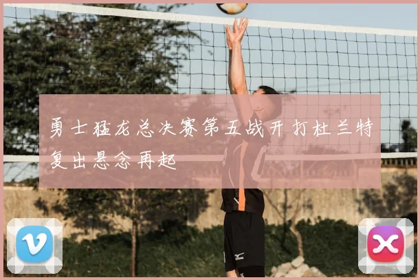 勇士猛龙总决赛第五战开打杜兰特复出悬念再起