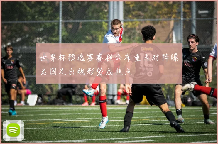 世界杯预选赛赛程公布重点对阵曝光国足出线形势成焦点
