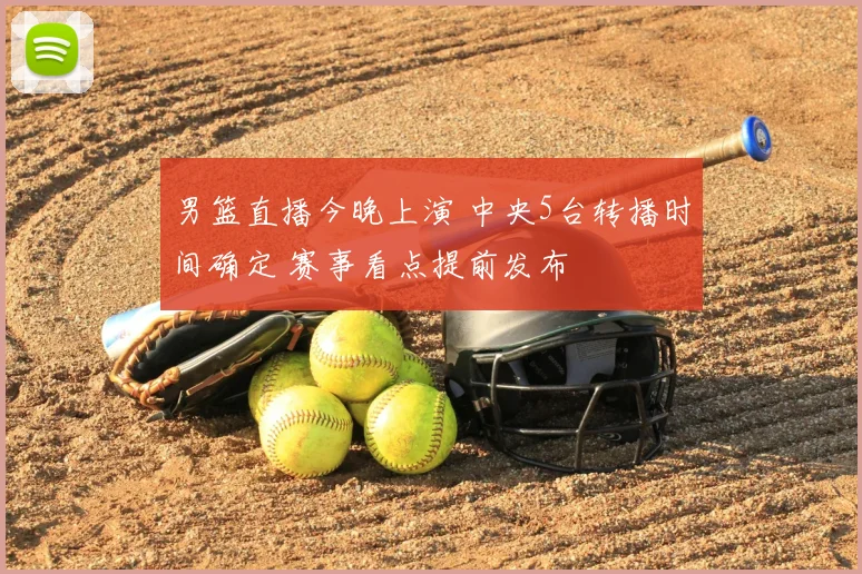 男篮直播今晚上演 中央5台转播时间确定 赛事看点提前发布