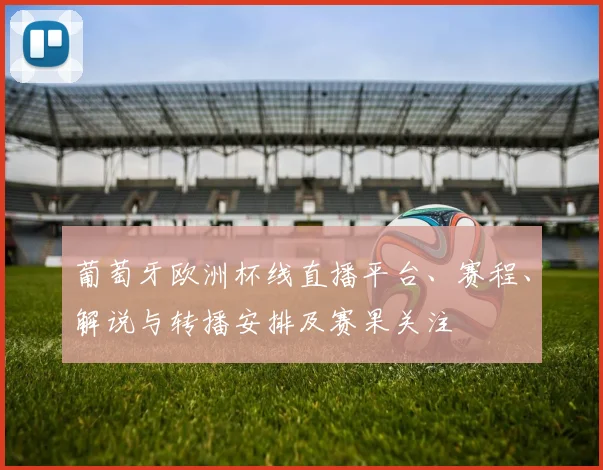 葡萄牙欧洲杯线直播平台、赛程、解说与转播安排及赛果关注