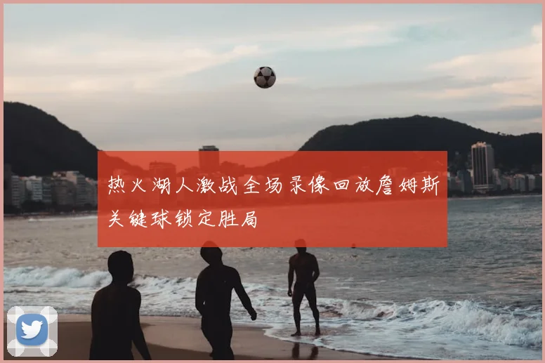 热火湖人激战全场录像回放詹姆斯关键球锁定胜局
