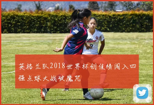 英格兰队2018世界杯创佳绩闯入四强点球大战破魔咒