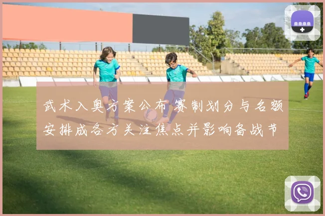 武术入奥方案公布 赛制划分与名额安排成各方关注焦点并影响备战节奏