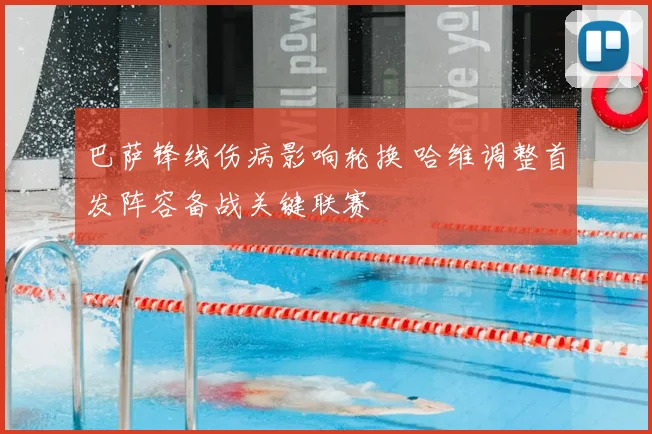 巴萨锋线伤病影响轮换 哈维调整首发阵容备战关键联赛