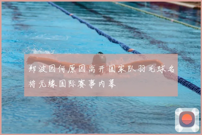 郑波因何原因离开国家队羽毛球名将无缘国际赛事内幕