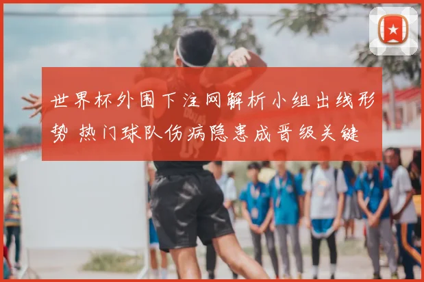 世界杯外围下注网解析小组出线形势 热门球队伤病隐患成晋级关键