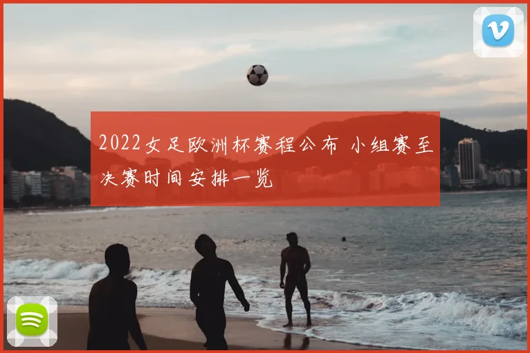 2022女足欧洲杯赛程公布 小组赛至决赛时间安排一览